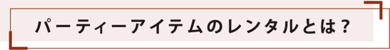 パーティーアイテムのレンタルとは? パーティーアイテムのレンタルとは?