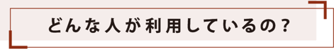 どんな人が利用しているの？